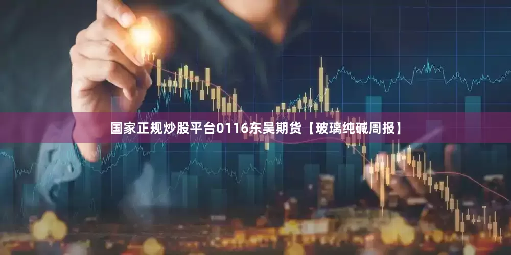 国家正规炒股平台0116东吴期货【玻璃纯碱周报】