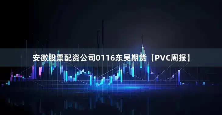 安徽股票配资公司0116东吴期货【PVC周报】