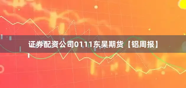 证券配资公司0111东吴期货【铝周报】