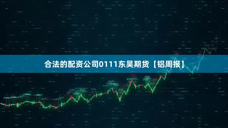 合法的配资公司0111东吴期货【铝周报】