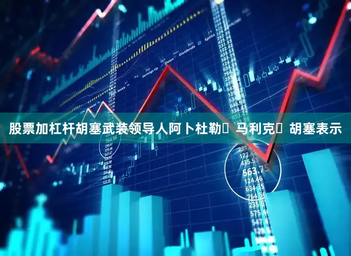 股票加杠杆胡塞武装领导人阿卜杜勒・马利克・胡塞表示