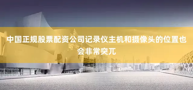 中国正规股票配资公司记录仪主机和摄像头的位置也会非常突兀