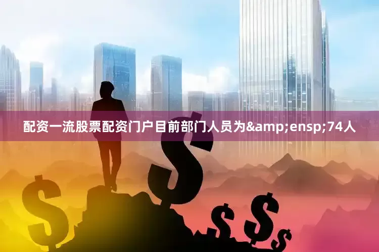 配资一流股票配资门户目前部门人员为&ensp;74人