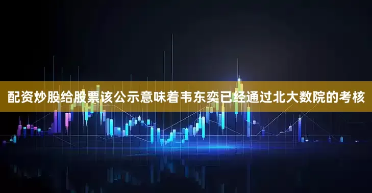 配资炒股给股票该公示意味着韦东奕已经通过北大数院的考核