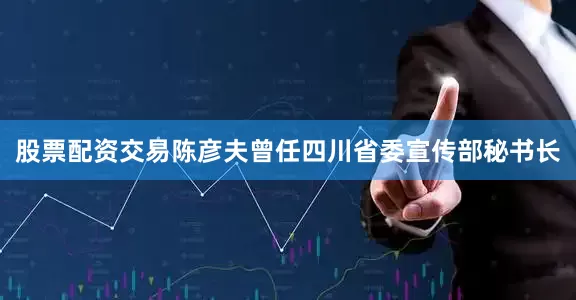 股票配资交易陈彦夫曾任四川省委宣传部秘书长