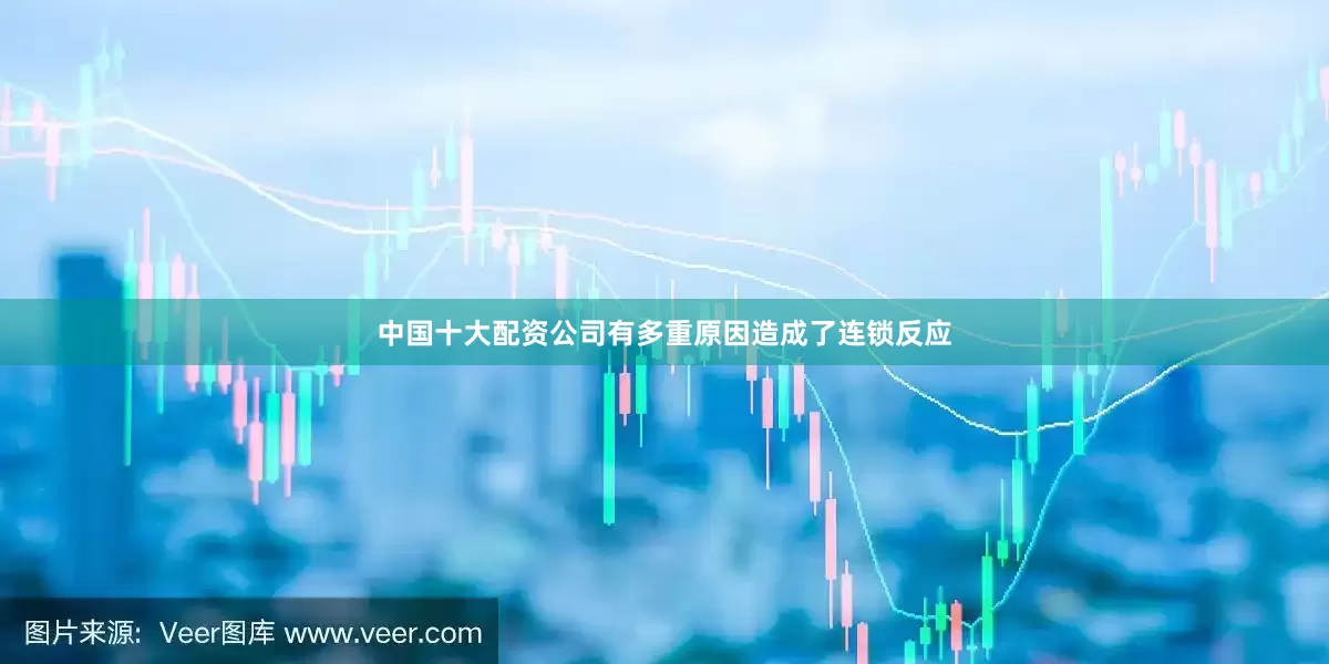中国十大配资公司有多重原因造成了连锁反应