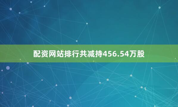 配资网站排行共减持456.54万股