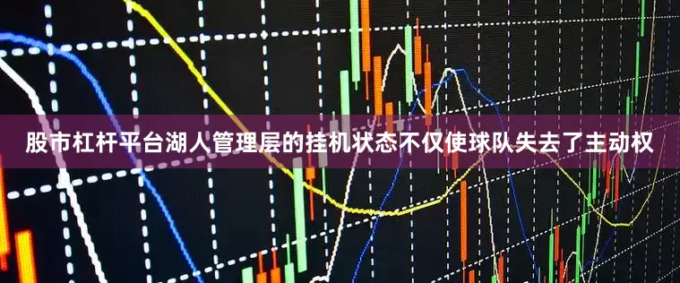 股市杠杆平台湖人管理层的挂机状态不仅使球队失去了主动权
