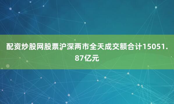 配资炒股网股票沪深两市全天成交额合计15051.87亿元