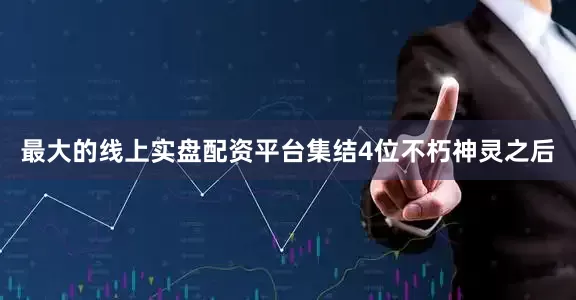 最大的线上实盘配资平台集结4位不朽神灵之后