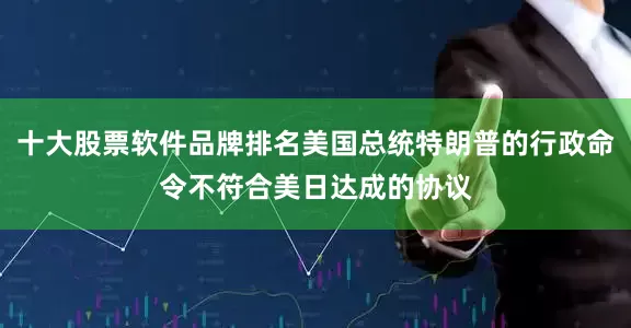 十大股票软件品牌排名美国总统特朗普的行政命令不符合美日达成的协议