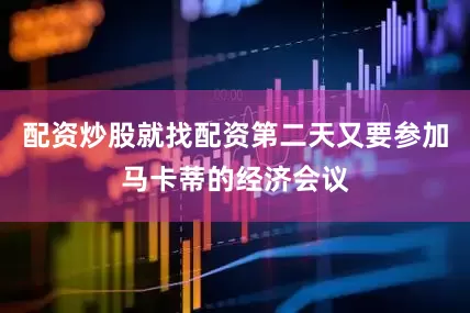 配资炒股就找配资第二天又要参加马卡蒂的经济会议