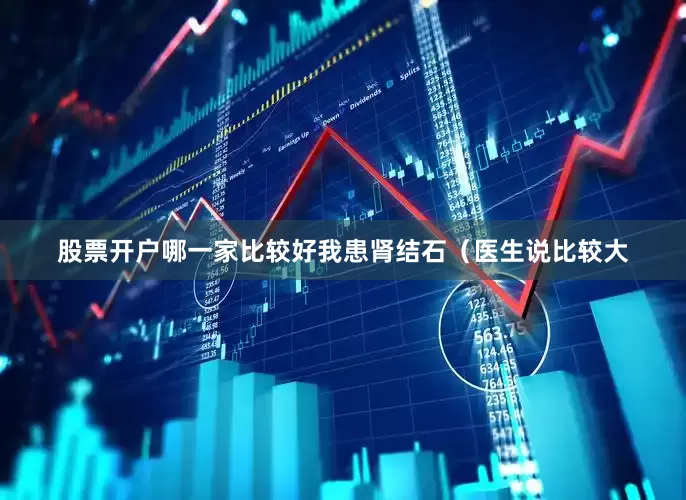 股票开户哪一家比较好我患肾结石（医生说比较大