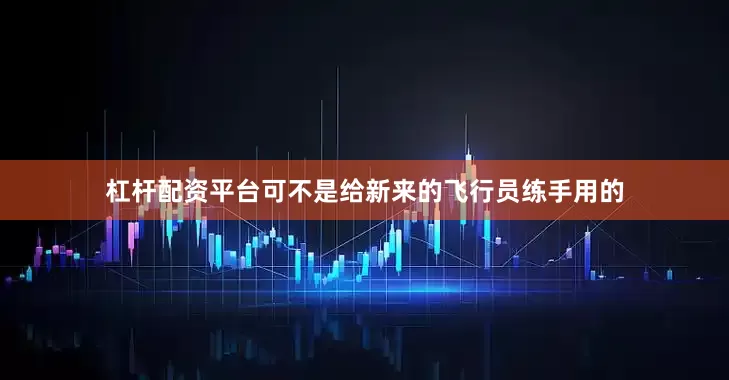 杠杆配资平台可不是给新来的飞行员练手用的